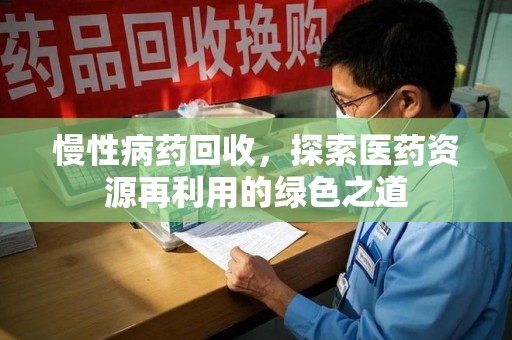 东莞慢性病药回收，探索医药资源再利用的绿色之道