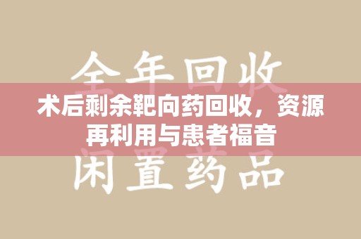 东莞术后剩余靶向药回收，资源再利用与患者福音