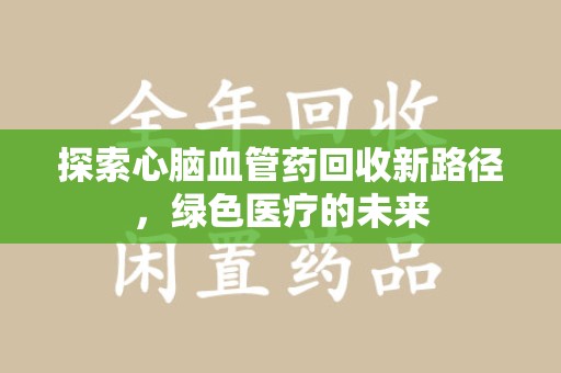 东莞探索心脑血管药回收新路径，绿色医疗的未来