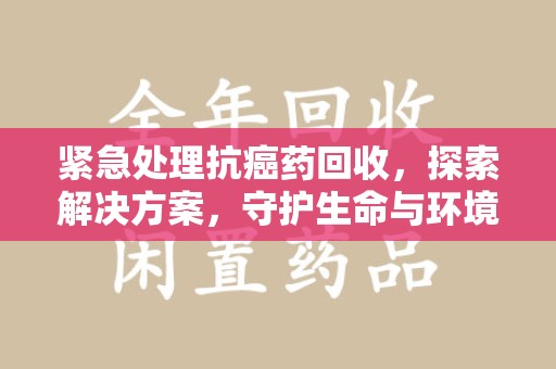 东莞紧急处理抗癌药回收，探索解决方案，守护生命与环境