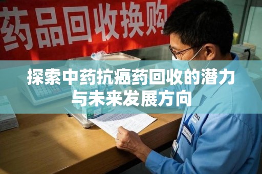 东莞探索中药抗癌药回收的潜力与未来发展方向