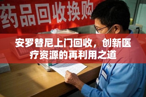 东莞安罗替尼上门回收，创新医疗资源的再利用之道