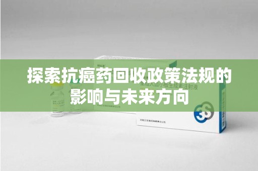 东莞探索抗癌药回收政策法规的影响与未来方向