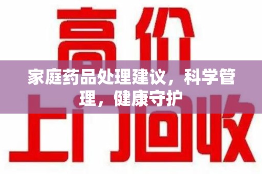 东莞家庭药品处理建议，科学管理，健康守护
