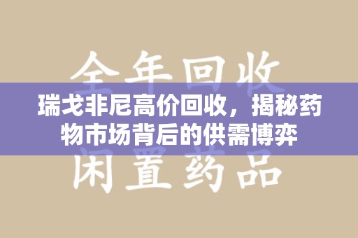 东莞瑞戈非尼高价回收，揭秘药物市场背后的供需博弈