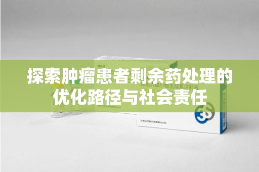 东莞探索肿瘤患者剩余药处理的优化路径与社会责任