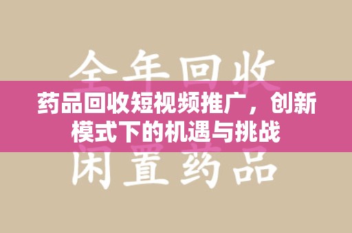 东莞药品回收短视频推广，创新模式下的机遇与挑战