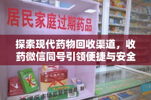 东莞探索现代药物回收渠道，收药微信同号引领便捷与安全