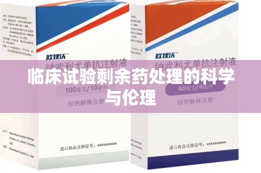 东莞临床试验剩余药处理的科学与伦理