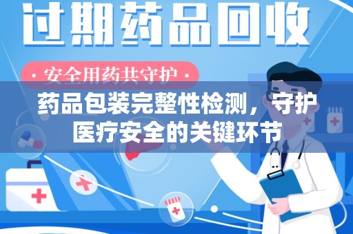 东莞药品包装完整性检测，守护医疗安全的关键环节