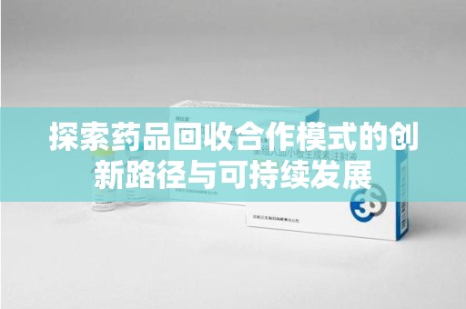 东莞探索药品回收合作模式的创新路径与可持续发展