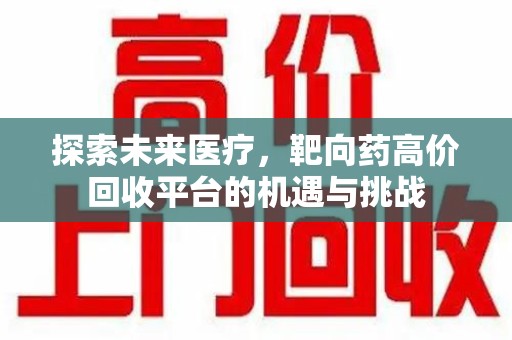 东莞探索未来医疗，靶向药高价回收平台的机遇与挑战