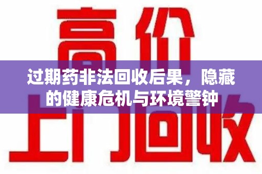 东莞过期药非法回收后果，隐藏的健康危机与环境警钟