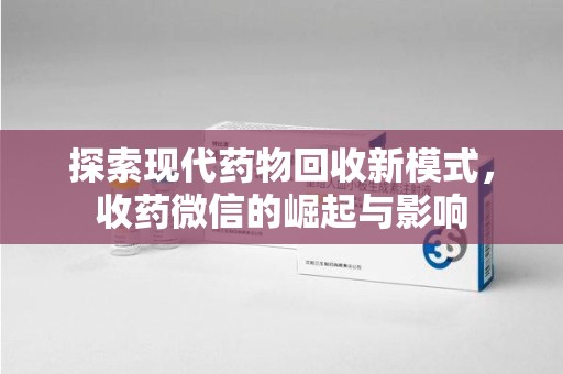 东莞探索现代药物回收新模式，收药微信的崛起与影响