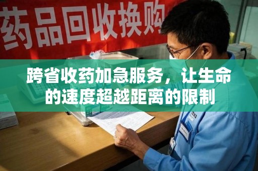 东莞跨省收药加急服务，让生命的速度超越距离的限制