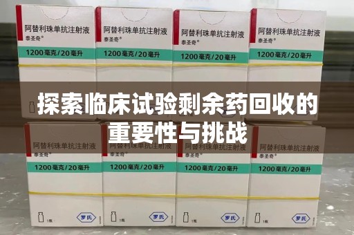 东莞探索临床试验剩余药回收的重要性与挑战