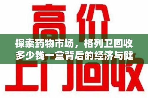 东莞探索药物市场，格列卫回收多少钱一盒背后的经济与健康平衡