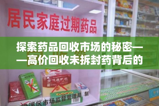 东莞探索药品回收市场的秘密——高价回收未拆封药背后的商业逻辑与社会影响