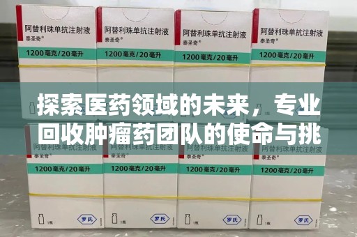 东莞探索医药领域的未来，专业回收肿瘤药团队的使命与挑战