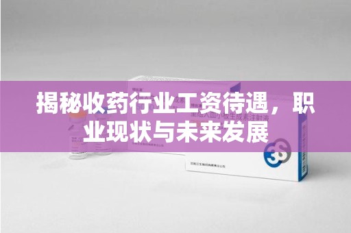 东莞揭秘收药行业工资待遇，职业现状与未来发展