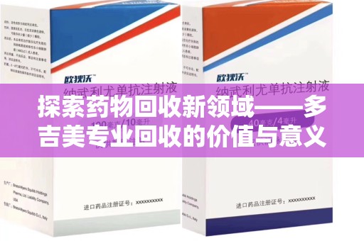 东莞探索药物回收新领域——多吉美专业回收的价值与意义