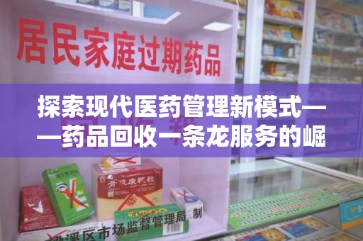东莞探索现代医药管理新模式——药品回收一条龙服务的崛起与未来