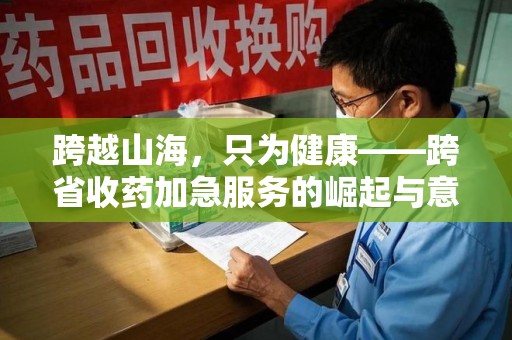 东莞跨越山海，只为健康——跨省收药加急服务的崛起与意义
