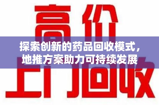 东莞探索创新的药品回收模式，地推方案助力可持续发展