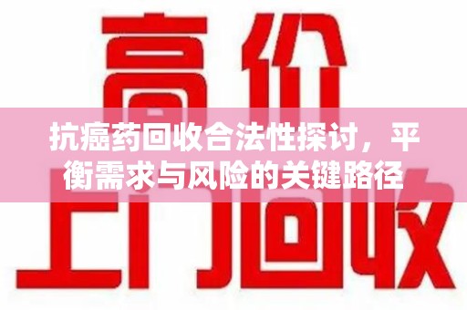 东莞抗癌药回收合法性探讨，平衡需求与风险的关键路径