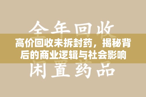 东莞高价回收未拆封药，揭秘背后的商业逻辑与社会影响