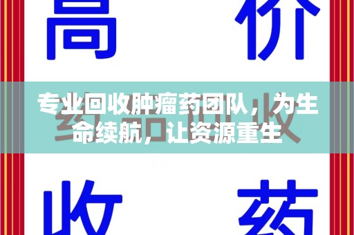 东莞专业回收肿瘤药团队，为生命续航，让资源重生