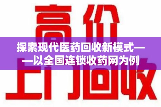 东莞探索现代医药回收新模式——以全国连锁收药网为例