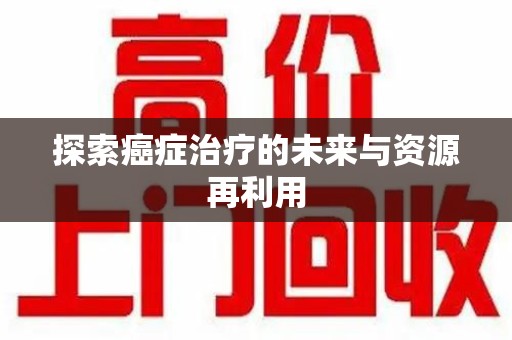 东莞探索癌症治疗的未来与资源再利用