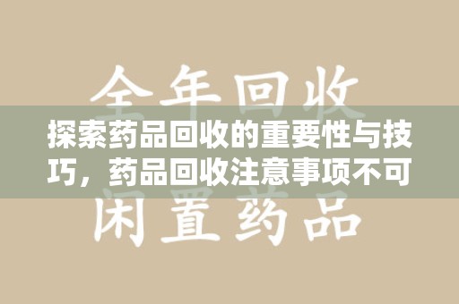 东莞探索药品回收的重要性与技巧，药品回收注意事项不可忽视