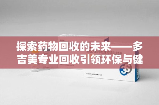 东莞探索药物回收的未来——多吉美专业回收引领环保与健康新趋势