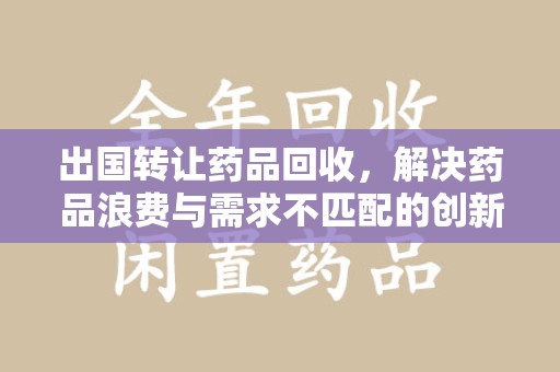东莞出国转让药品回收，解决药品浪费与需求不匹配的创新方案