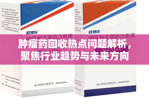东莞肿瘤药回收热点问题解析，聚焦行业趋势与未来方向