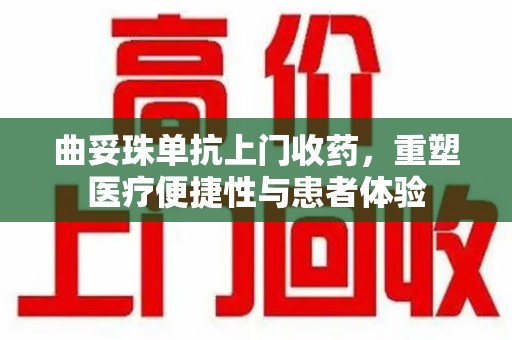 东莞曲妥珠单抗上门收药，重塑医疗便捷性与患者体验