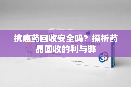 东莞抗癌药回收安全吗？探析药品回收的利与弊