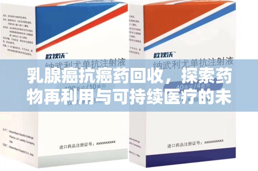 东莞乳腺癌抗癌药回收，探索药物再利用与可持续医疗的未来
