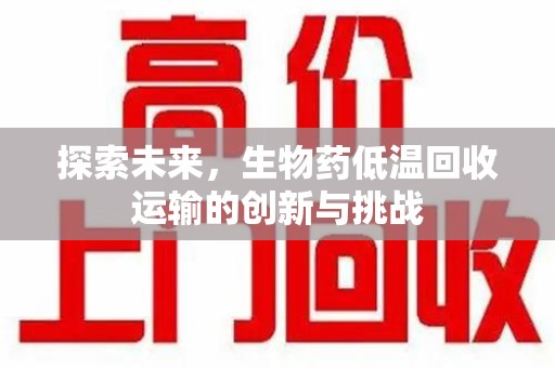 东莞探索未来，生物药低温回收运输的创新与挑战