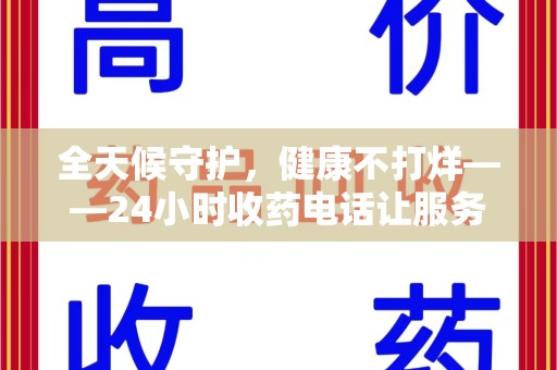 东莞全天候守护，健康不打烊——24小时收药电话让服务触手可及