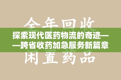 东莞探索现代医药物流的奇迹——跨省收药加急服务新篇章
