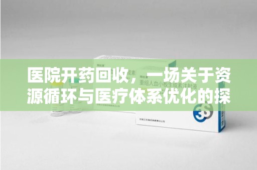 东莞医院开药回收，一场关于资源循环与医疗体系优化的探讨