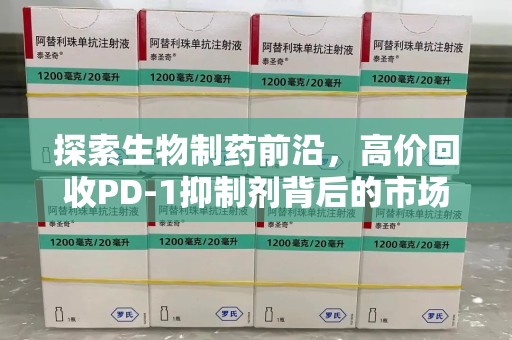 东莞探索生物制药前沿，高价回收PD-1抑制剂背后的市场与技术分析