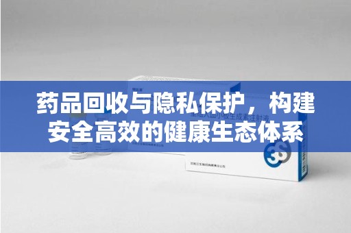 东莞药品回收与隐私保护，构建安全高效的健康生态体系