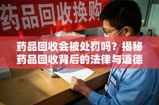 东莞药品回收会被处罚吗？揭秘药品回收背后的法律与道德