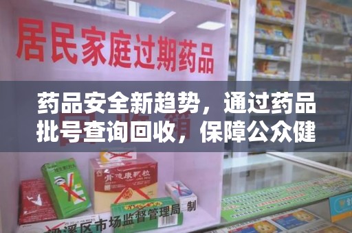 东莞药品安全新趋势，通过药品批号查询回收，保障公众健康