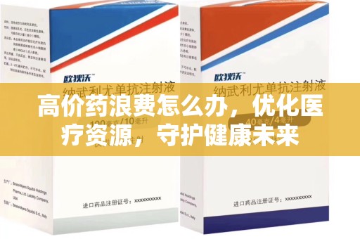 东莞高价药浪费怎么办，优化医疗资源，守护健康未来