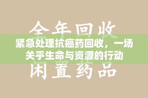 东莞紧急处理抗癌药回收，一场关乎生命与资源的行动
